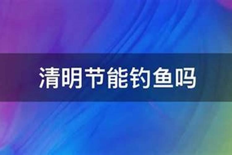 清明节可以钓鱼吗,有什么忌讳吗